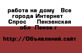 работа на дому - Все города Интернет » Спрос   . Пензенская обл.,Пенза г.